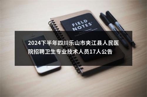 2024下半年四川乐山市夹江县人民医院招聘卫生专业技术人员17人公告 图片
